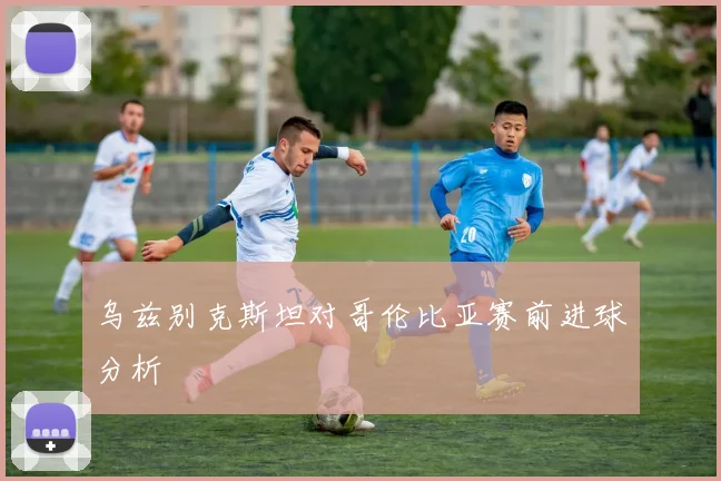 乌兹别克斯坦对哥伦比亚赛前进球分析