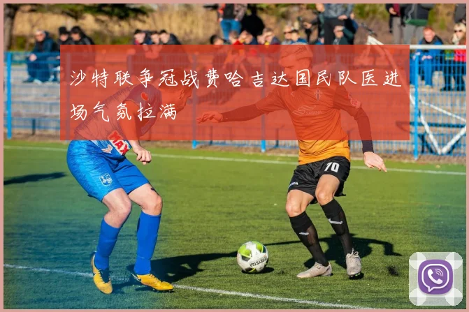 沙特联争冠战费哈吉达国民队医进场气氛拉满