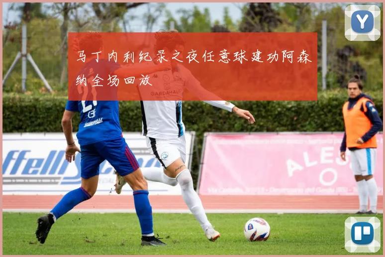 马丁内利纪录之夜任意球建功阿森纳全场回放