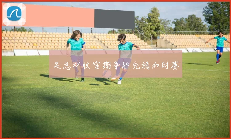 足总杯收官期争胜先稳加时赛
