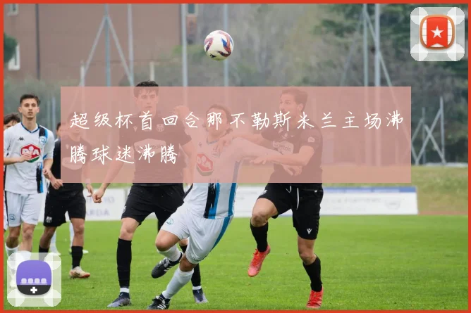 超级杯首回合那不勒斯米兰主场沸腾球迷沸腾