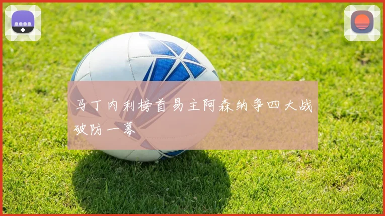 马丁内利榜首易主阿森纳争四大战破防一幕