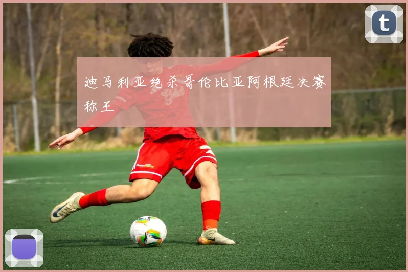 迪马利亚绝杀哥伦比亚阿根廷决赛称王
