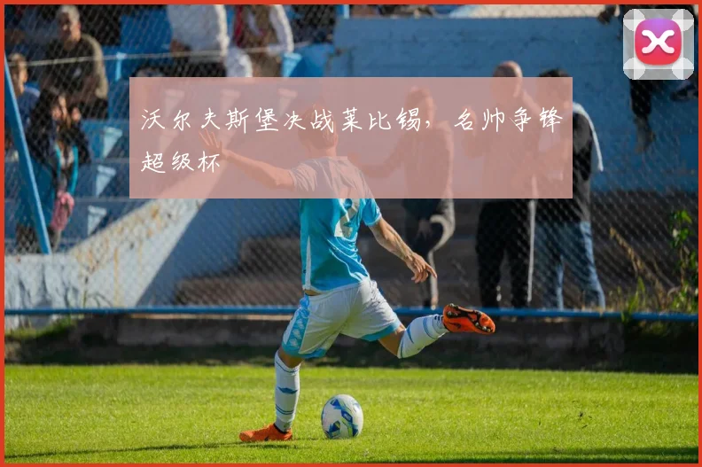 沃尔夫斯堡决战莱比锡,名帅争锋超级杯