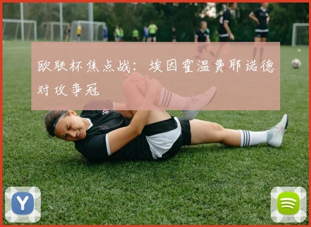 欧联杯焦点战：埃因霍温费耶诺德对攻争冠