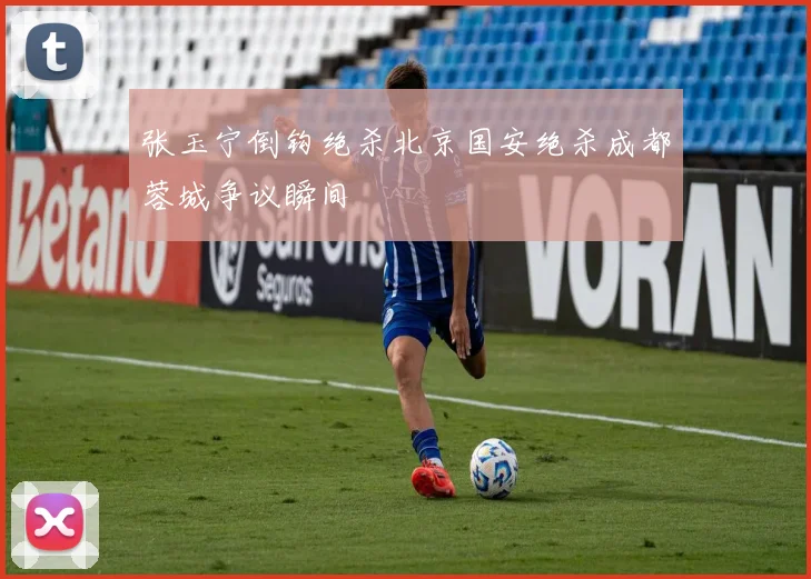 张玉宁倒钩绝杀北京国安绝杀成都蓉城争议瞬间
