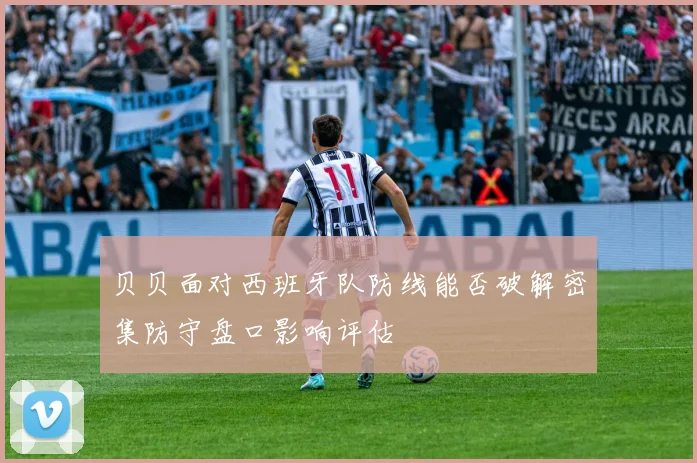 贝贝面对西班牙队防线能否破解密集防守盘口影响评估
