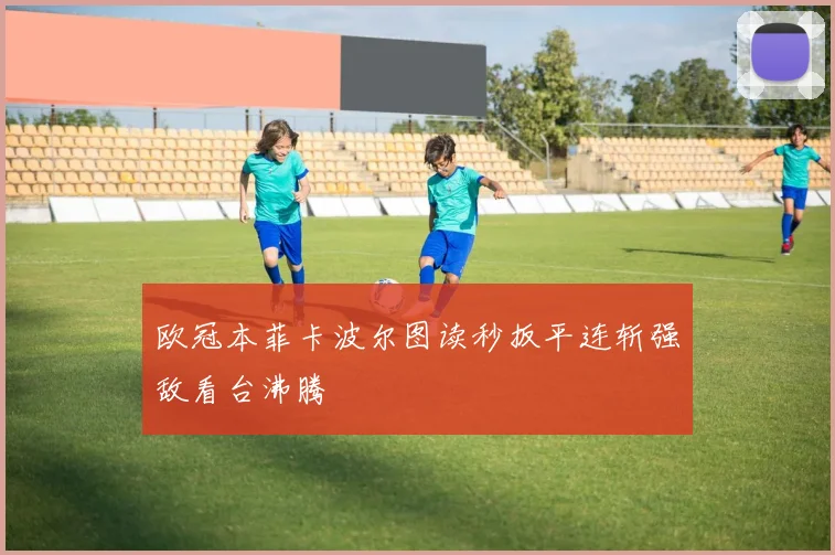 欧冠本菲卡波尔图读秒扳平连斩强敌看台沸腾