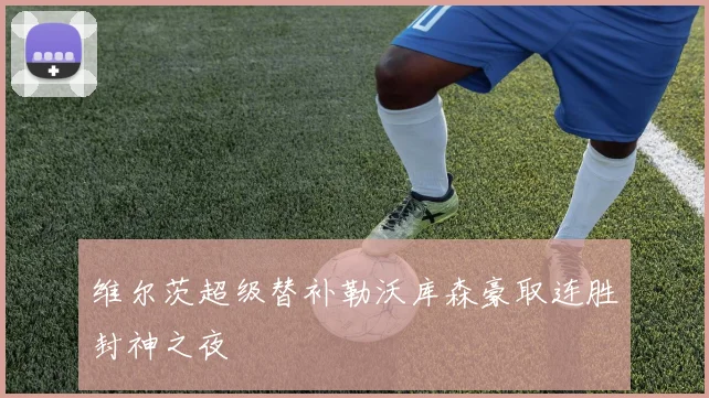 维尔茨超级替补勒沃库森豪取连胜封神之夜