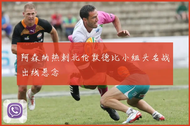 阿森纳热刺北伦敦德比小组头名战出线悬念