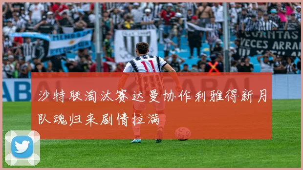 沙特联淘汰赛达曼协作利雅得新月队魂归来剧情拉满