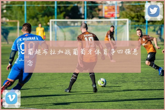 葡超布拉加战葡萄牙体育争四强悬念