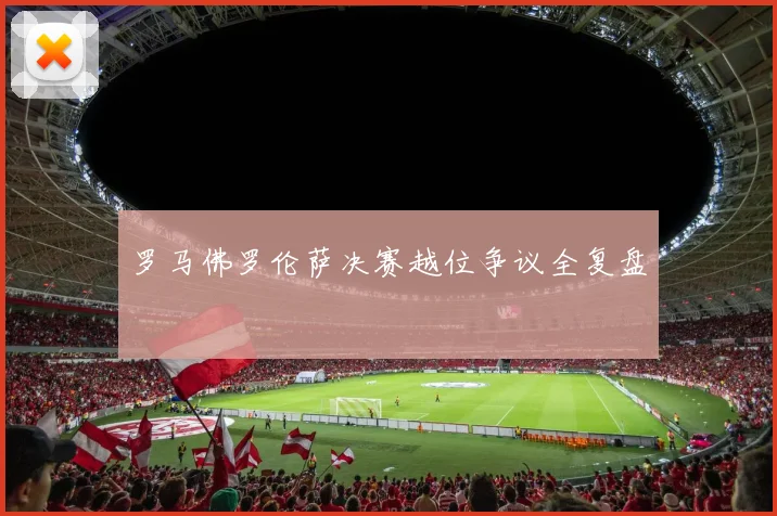罗马佛罗伦萨决赛越位争议全复盘