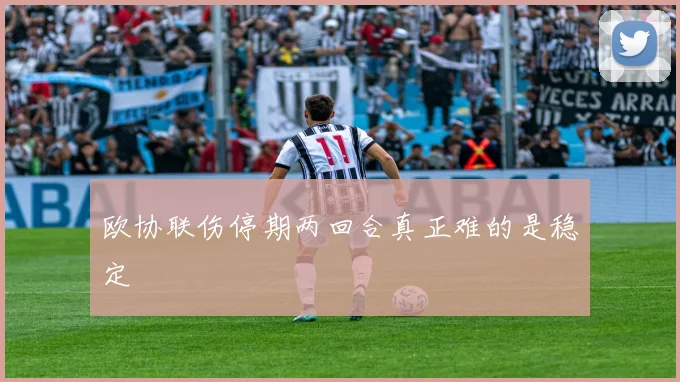 欧协联伤停期两回合真正难的是稳定