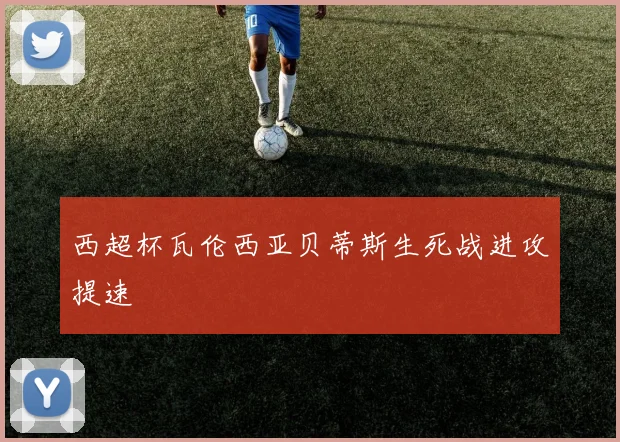 西超杯瓦伦西亚贝蒂斯生死战进攻提速