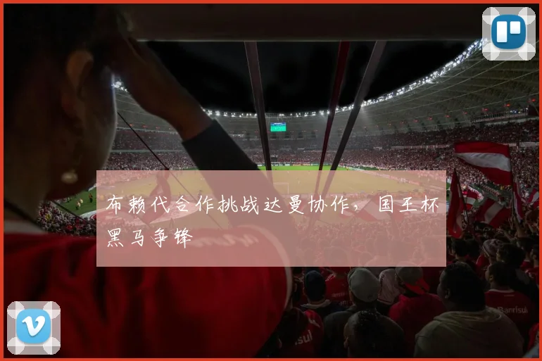 布赖代合作挑战达曼协作,国王杯黑马争锋