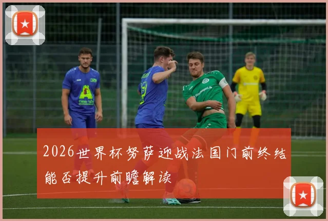 2026世界杯努萨迎战法国门前终结能否提升前瞻解读