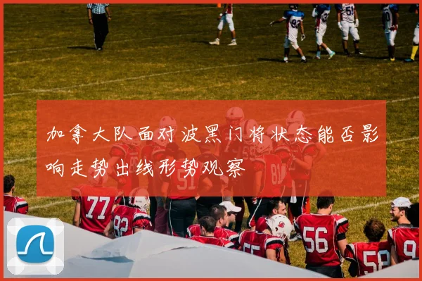 加拿大队面对波黑门将状态能否影响走势出线形势观察