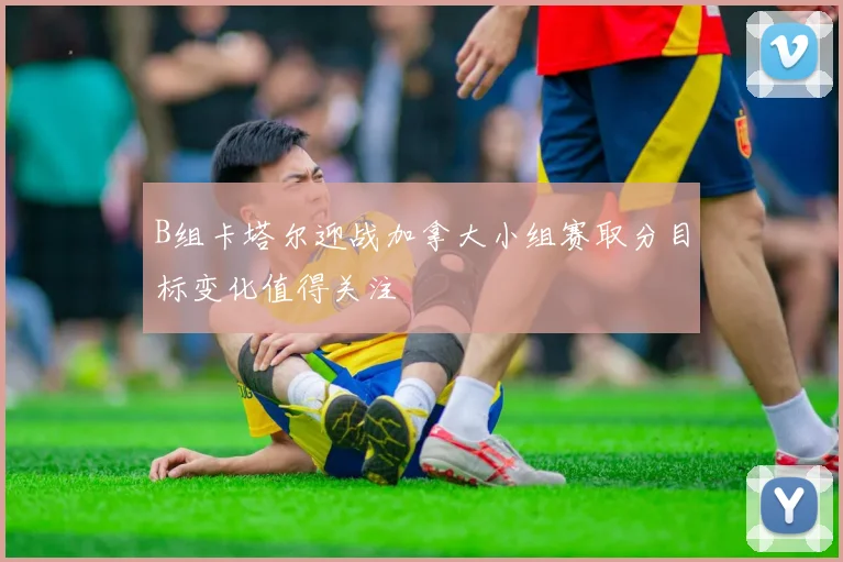 B组卡塔尔迎战加拿大小组赛取分目标变化值得关注