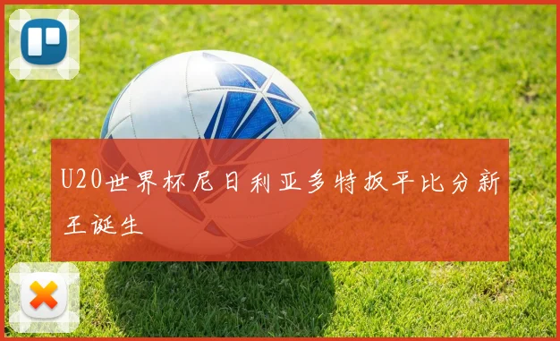 U20世界杯尼日利亚多特扳平比分新王诞生