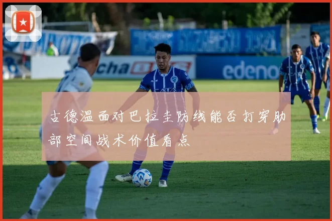 古德温面对巴拉圭防线能否打穿肋部空间战术价值看点