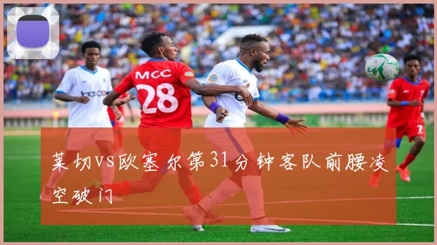 莱切vs欧塞尔第31分钟客队前腰凌空破门