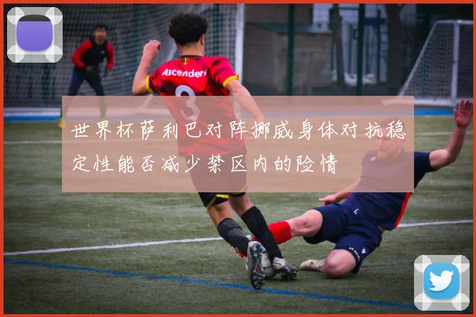 世界杯萨利巴对阵挪威身体对抗稳定性能否减少禁区内的险情