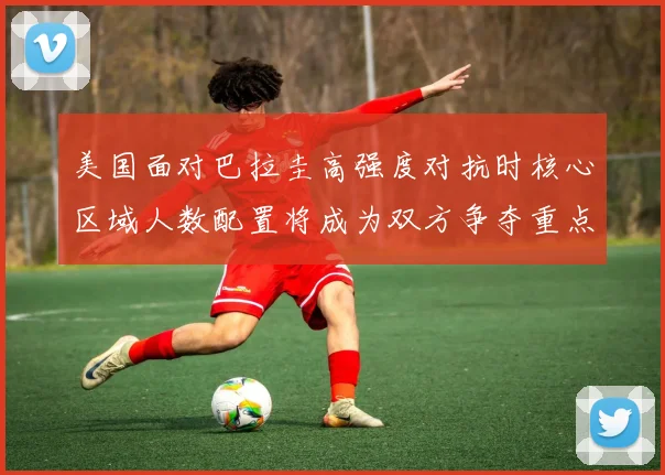 美国面对巴拉圭高强度对抗时核心区域人数配置将成为双方争夺重点