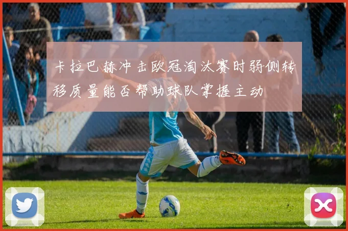 卡拉巴赫冲击欧冠淘汰赛时弱侧转移质量能否帮助球队掌握主动