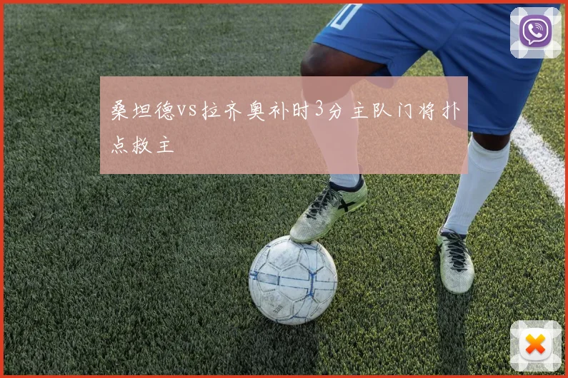 桑坦德vs拉齐奥补时3分主队门将扑点救主