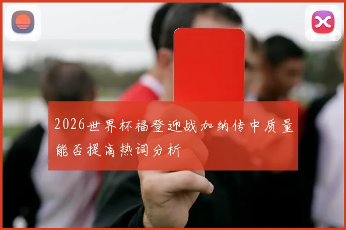 2026世界杯福登迎战加纳传中质量能否提高热词分析
