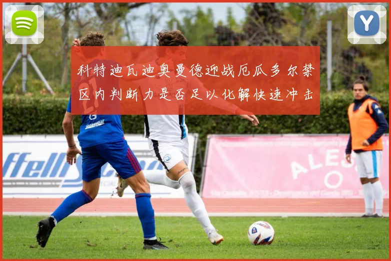 科特迪瓦迪奥曼德迎战厄瓜多尔禁区内判断力是否足以化解快速冲击
