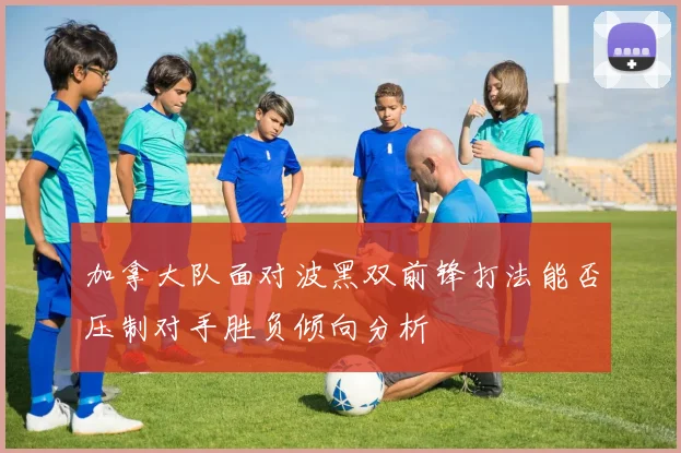 加拿大队面对波黑双前锋打法能否压制对手胜负倾向分析