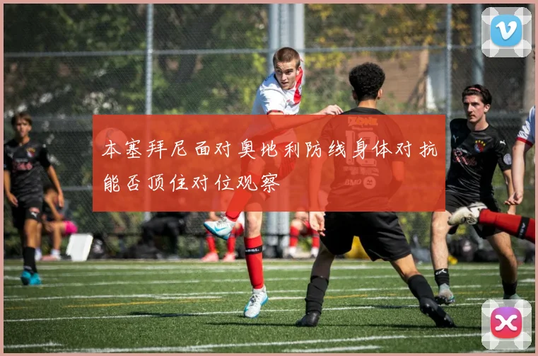 本塞拜尼面对奥地利防线身体对抗能否顶住对位观察