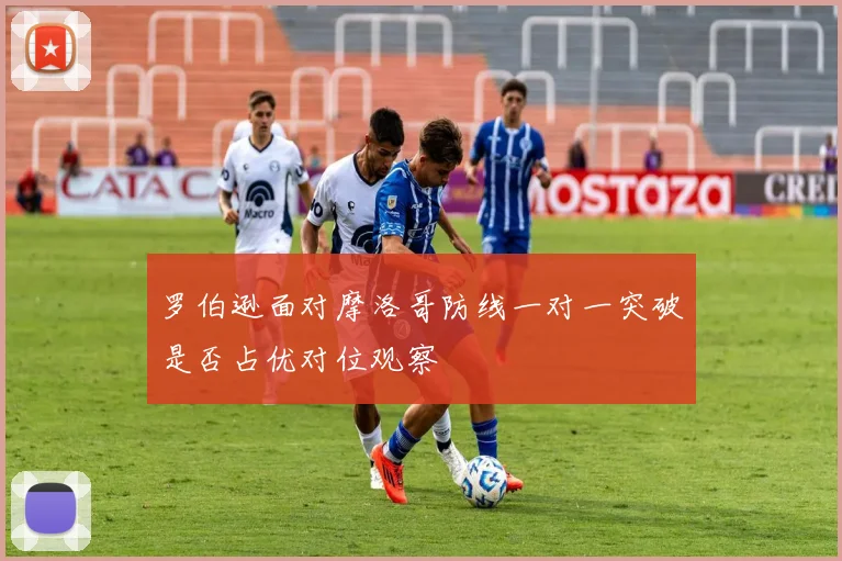罗伯逊面对摩洛哥防线一对一突破是否占优对位观察