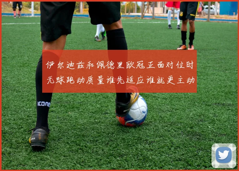 伊尔迪兹和佩德里欧冠正面对位时无球跑动质量谁先适应谁就更主动