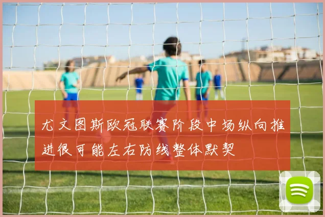 尤文图斯欧冠联赛阶段中场纵向推进很可能左右防线整体默契