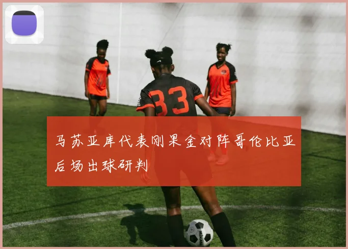 马苏亚库代表刚果金对阵哥伦比亚后场出球研判