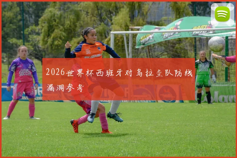 2026世界杯西班牙对乌拉圭队防线漏洞参考