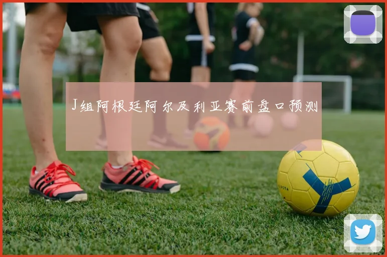 J组阿根廷阿尔及利亚赛前盘口预测