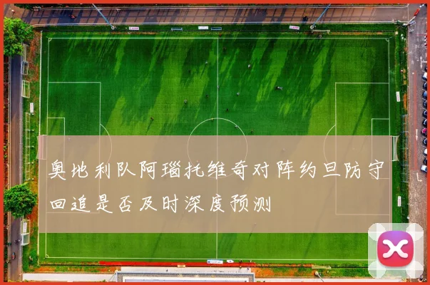 奥地利队阿瑙托维奇对阵约旦防守回追是否及时深度预测