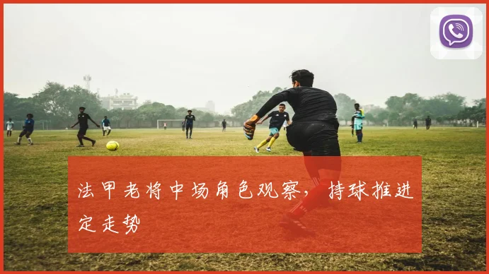 法甲老将中场角色观察,持球推进定走势