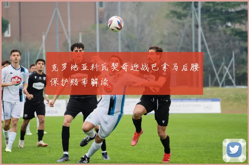克罗地亚科瓦契奇迎战巴拿马后腰保护赔率解读