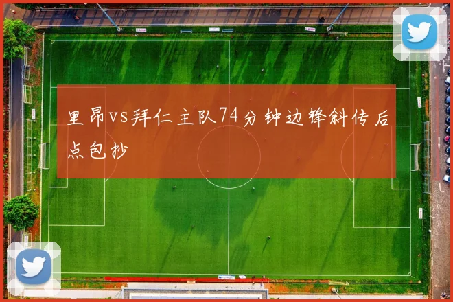 里昂vs拜仁主队74分钟边锋斜传后点包抄