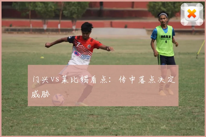 门兴vs莱比锡看点:传中落点决定威胁