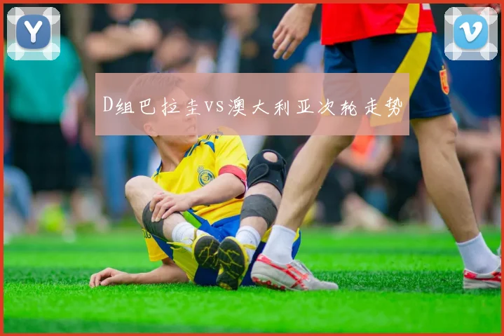 D组巴拉圭vs澳大利亚次轮走势