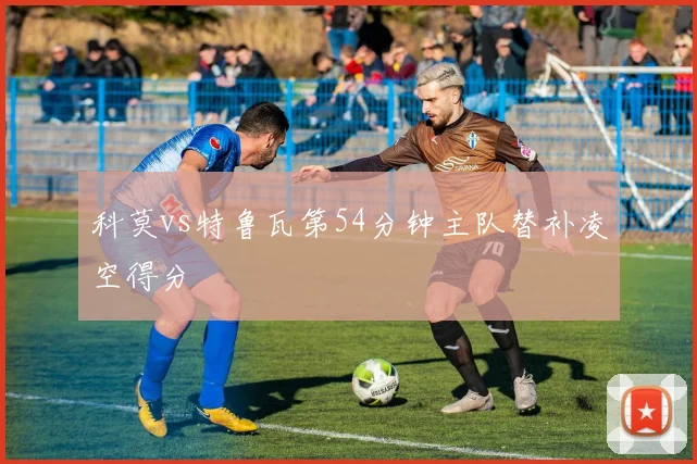 科莫vs特鲁瓦第54分钟主队替补凌空得分