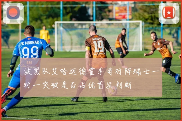 波黑队艾哈迈德霍季奇对阵瑞士一对一突破是否占优首发判断