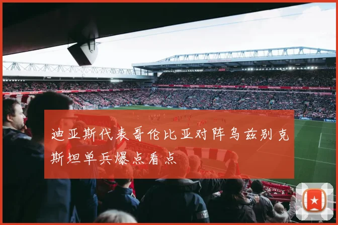 迪亚斯代表哥伦比亚对阵乌兹别克斯坦单兵爆点看点