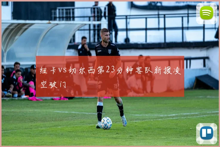 纽卡vs切尔西第23分钟客队新援凌空破门